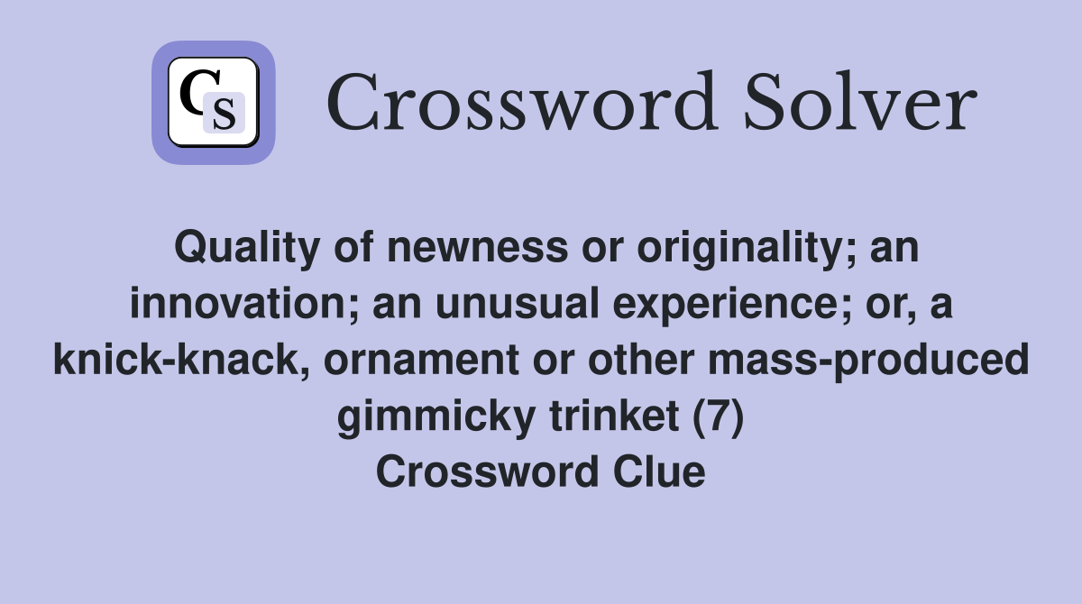 Quality of newness or originality; an innovation; an unusual experience; or, a knick-knack, ornament or other mass-produced gimmicky trinket (7) Crossword Clue