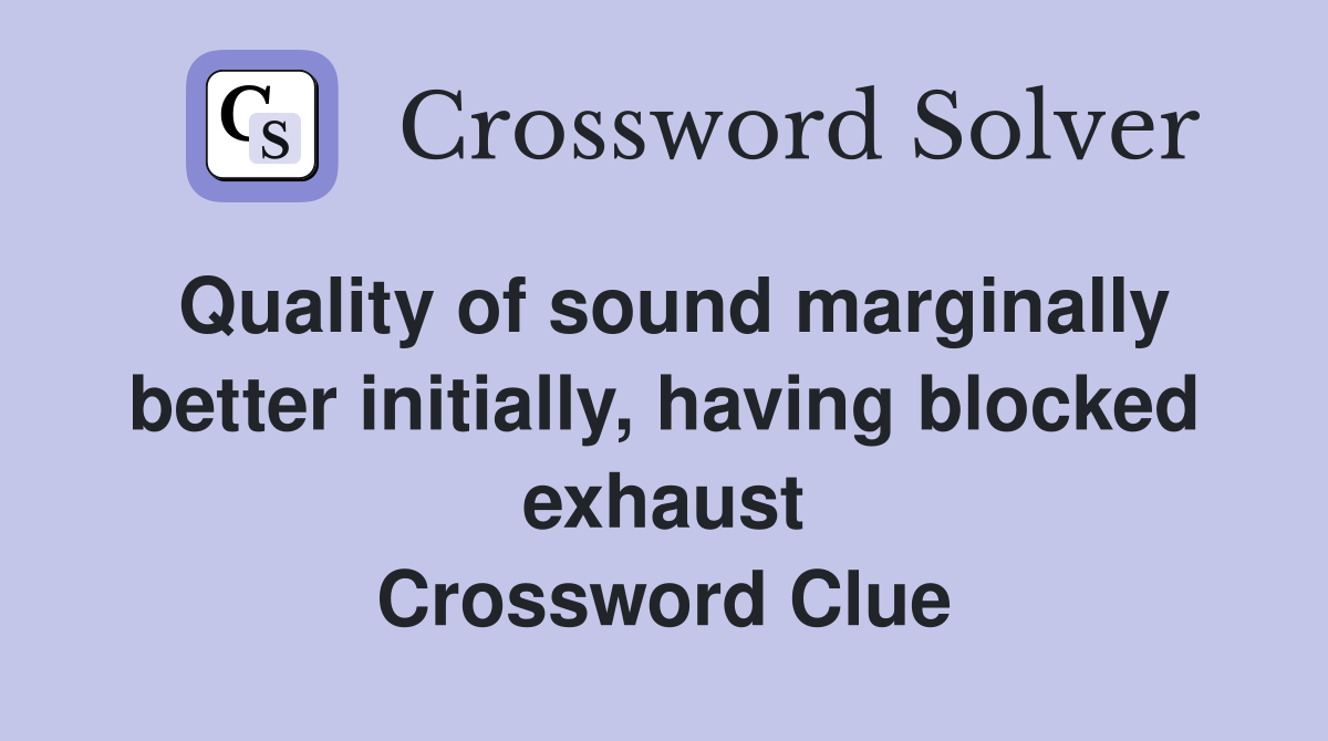 Quality of sound marginally better initially, having blocked exhaust Crossword Clue