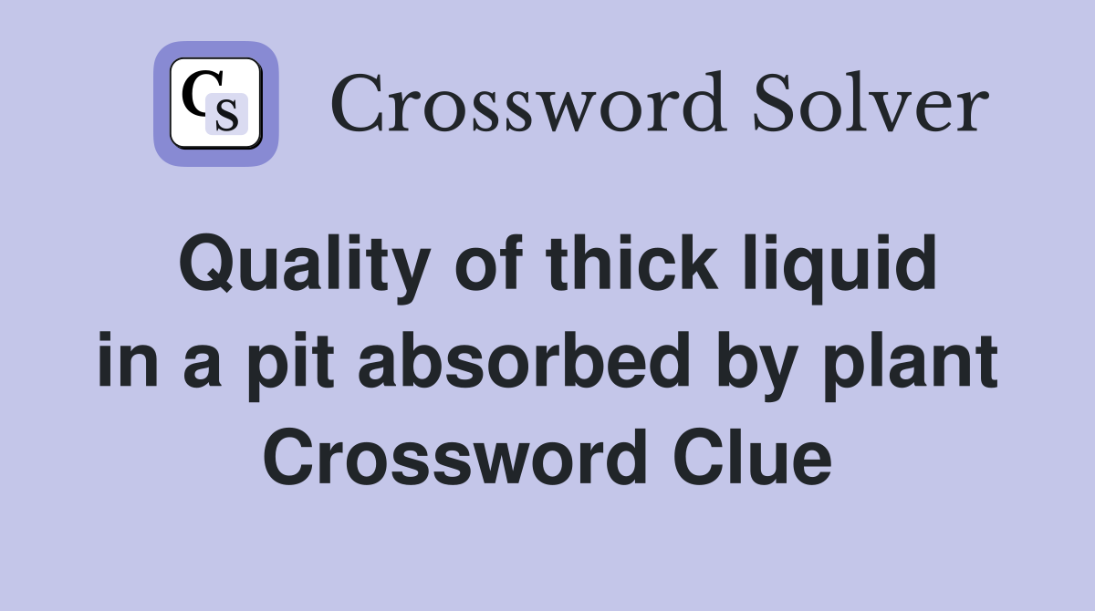 Quality of thick liquid in a pit absorbed by plant Crossword Clue