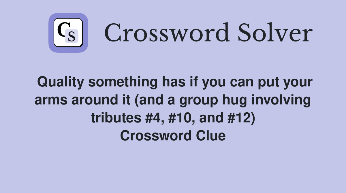 Quality something has if you can put your arms around it (and a group hug involving tributes #4, #10, and #12) Crossword Clue