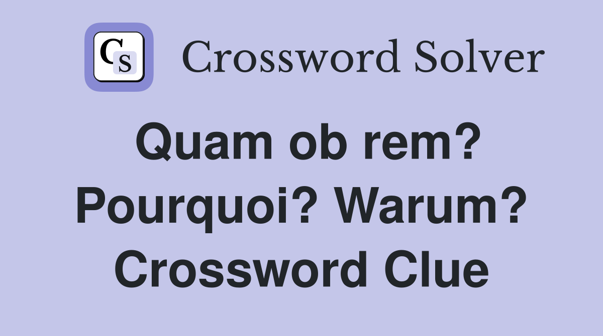 Quam ob rem? Pourquoi? Warum? Crossword Clue