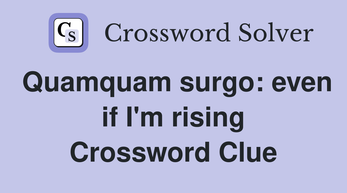 Quamquam surgo: even if I'm rising Crossword Clue