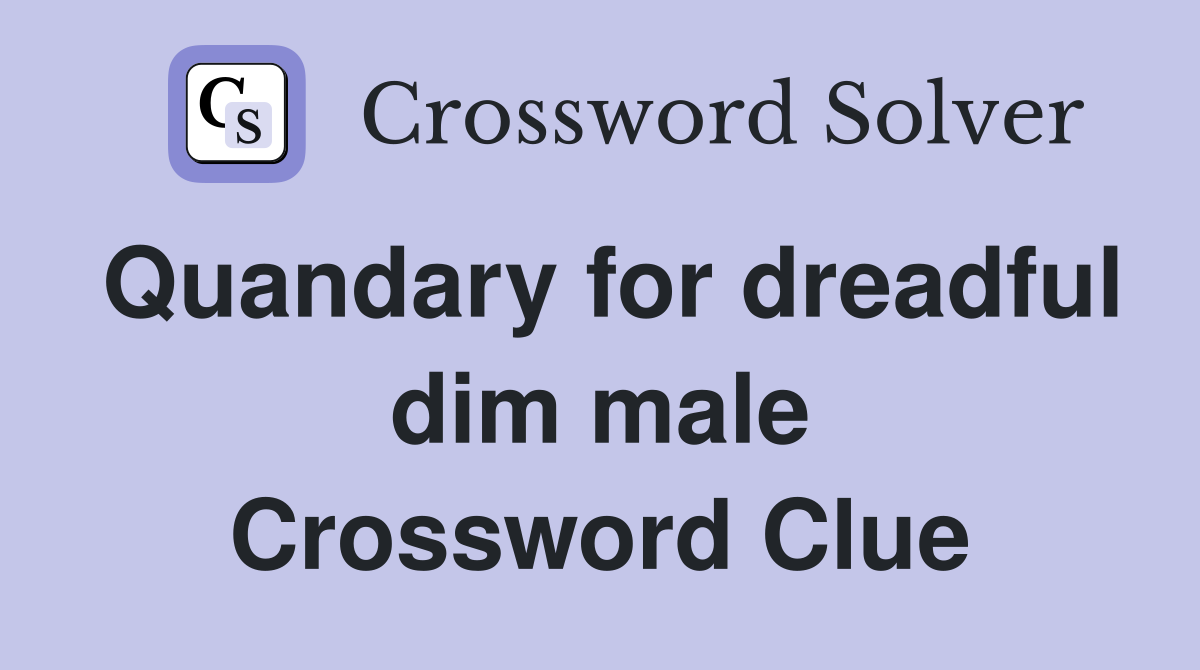 Quandary for dreadful dim male Crossword Clue