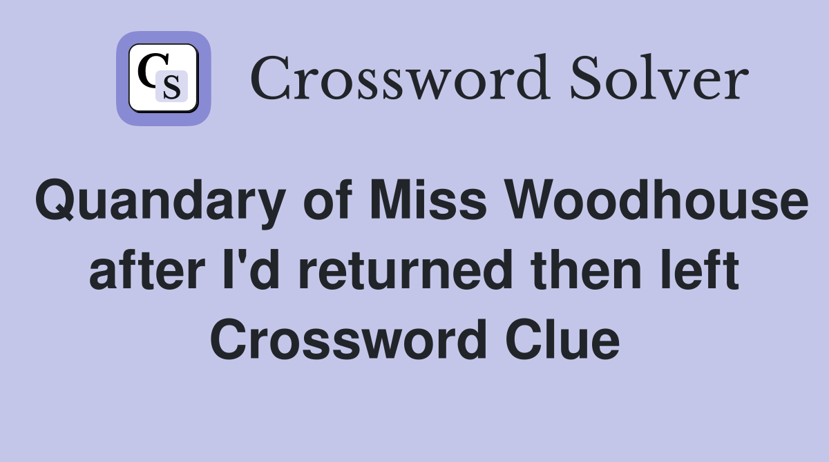 Quandary of Miss Woodhouse after I'd returned then left Crossword Clue