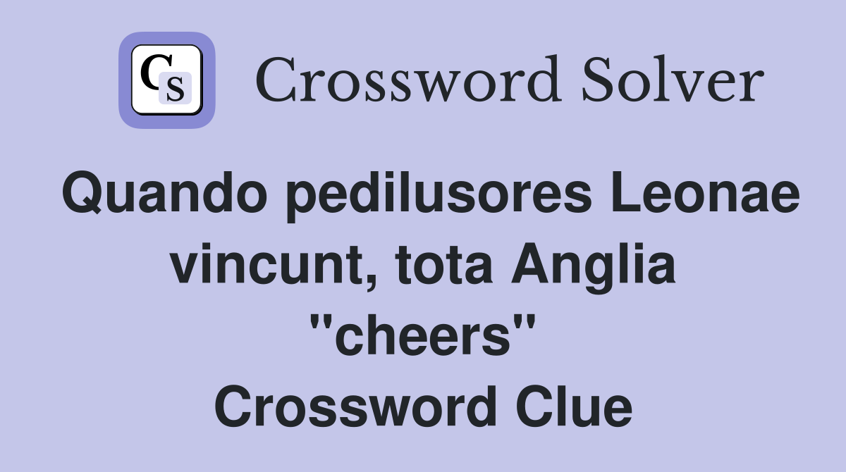 Quando pedilusores Leonae vincunt, tota Anglia "cheers" Crossword Clue