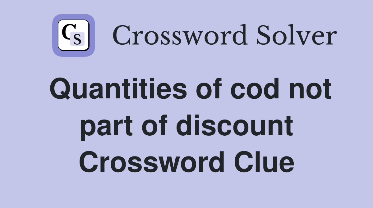 Quantities of cod not part of discount Crossword Clue