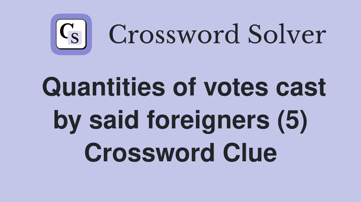 Quantities of votes cast by said foreigners (5) Crossword Clue