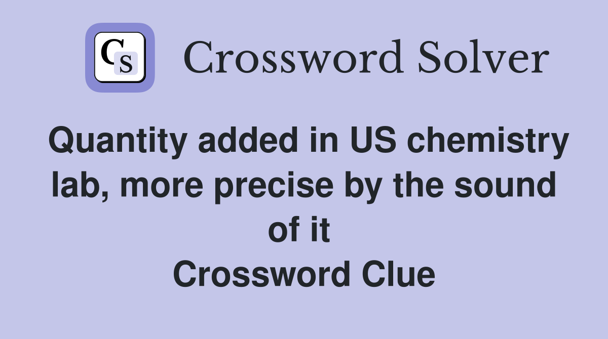 Quantity added in US chemistry lab, more precise by the sound of it  Crossword Clue