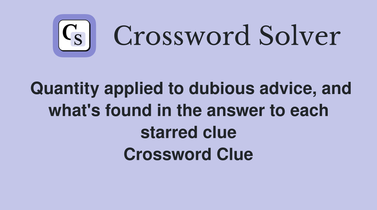 Quantity applied to dubious advice, and what's found in the answer to each starred clue Crossword Clue