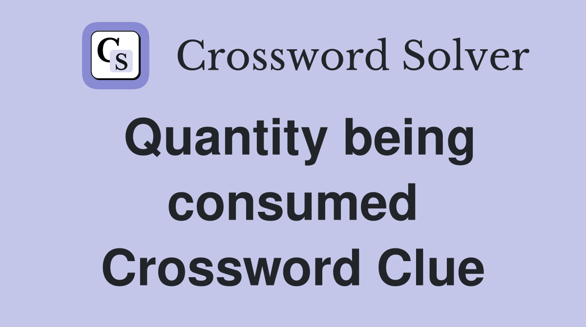 Quantity being consumed Crossword Clue