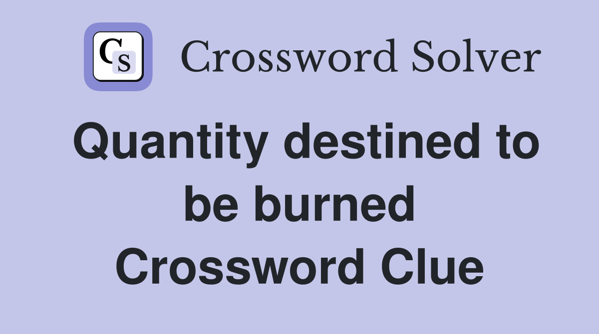 Quantity destined to be burned Crossword Clue