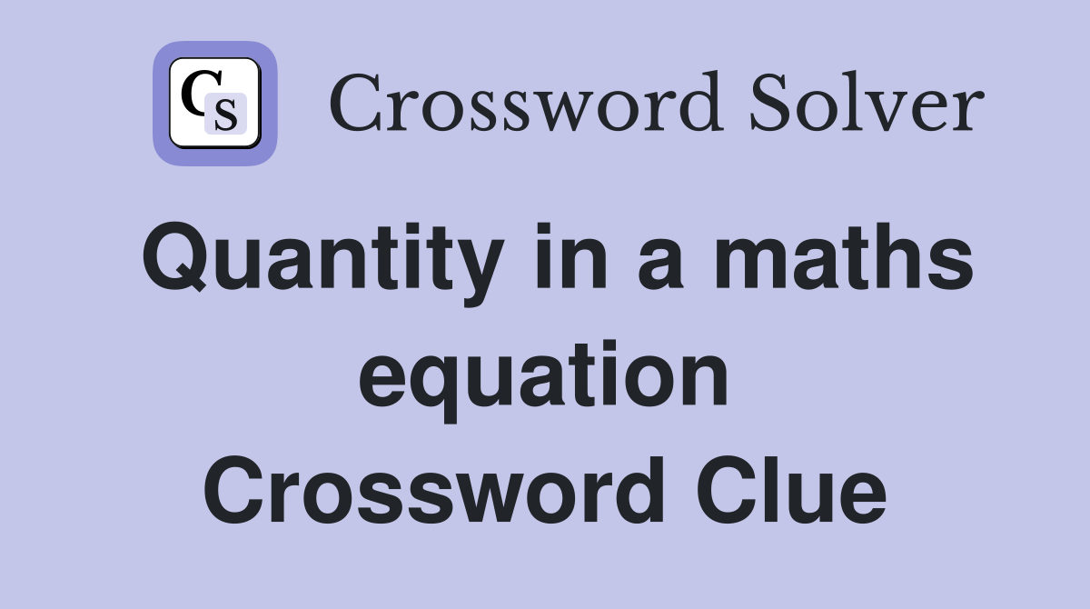 Quantity in a maths equation Crossword Clue
