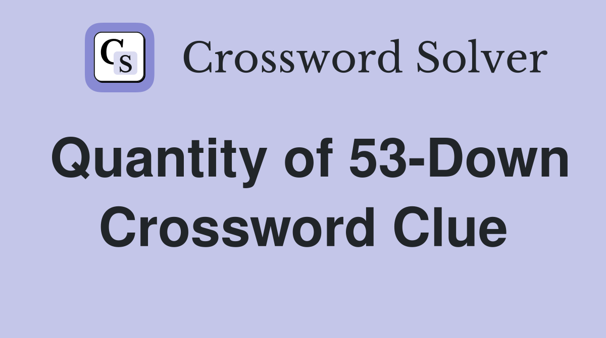 Quantity of 53-Down Crossword Clue