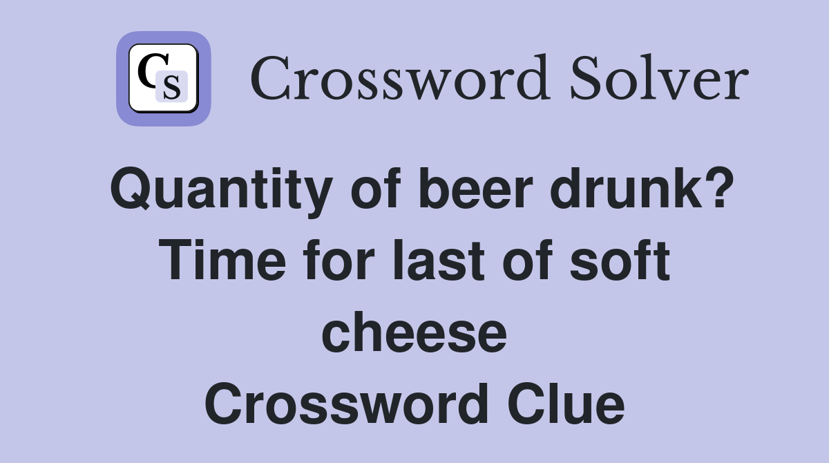 Quantity of beer drunk? Time for last of soft cheese Crossword Clue