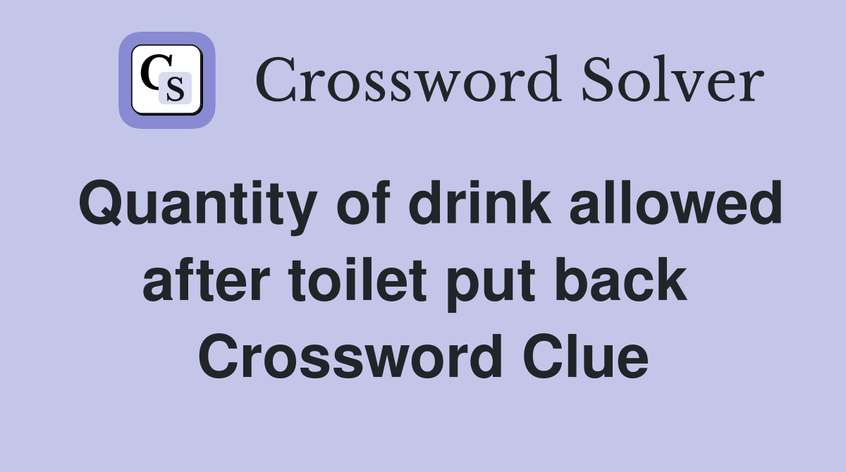 Quantity of drink allowed after toilet put back  Crossword Clue