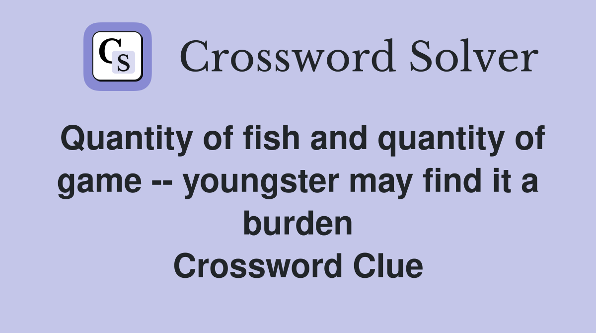 Quantity of fish and quantity of game -- youngster may find it a burden Crossword Clue