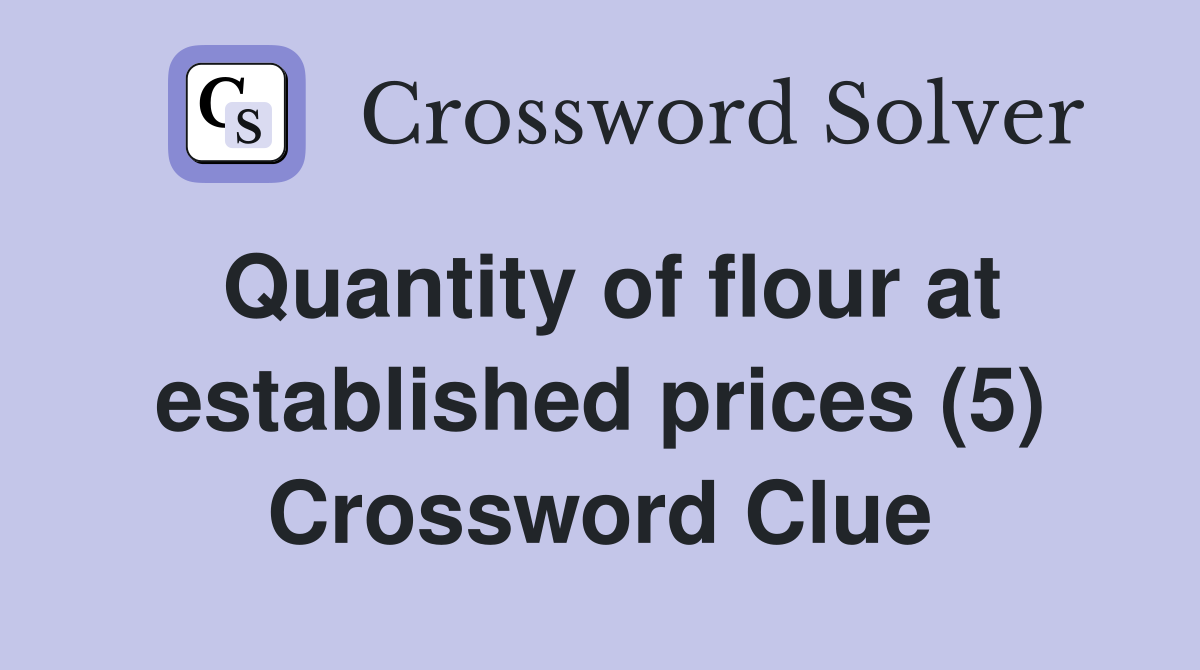 Quantity of flour at established prices (5) Crossword Clue