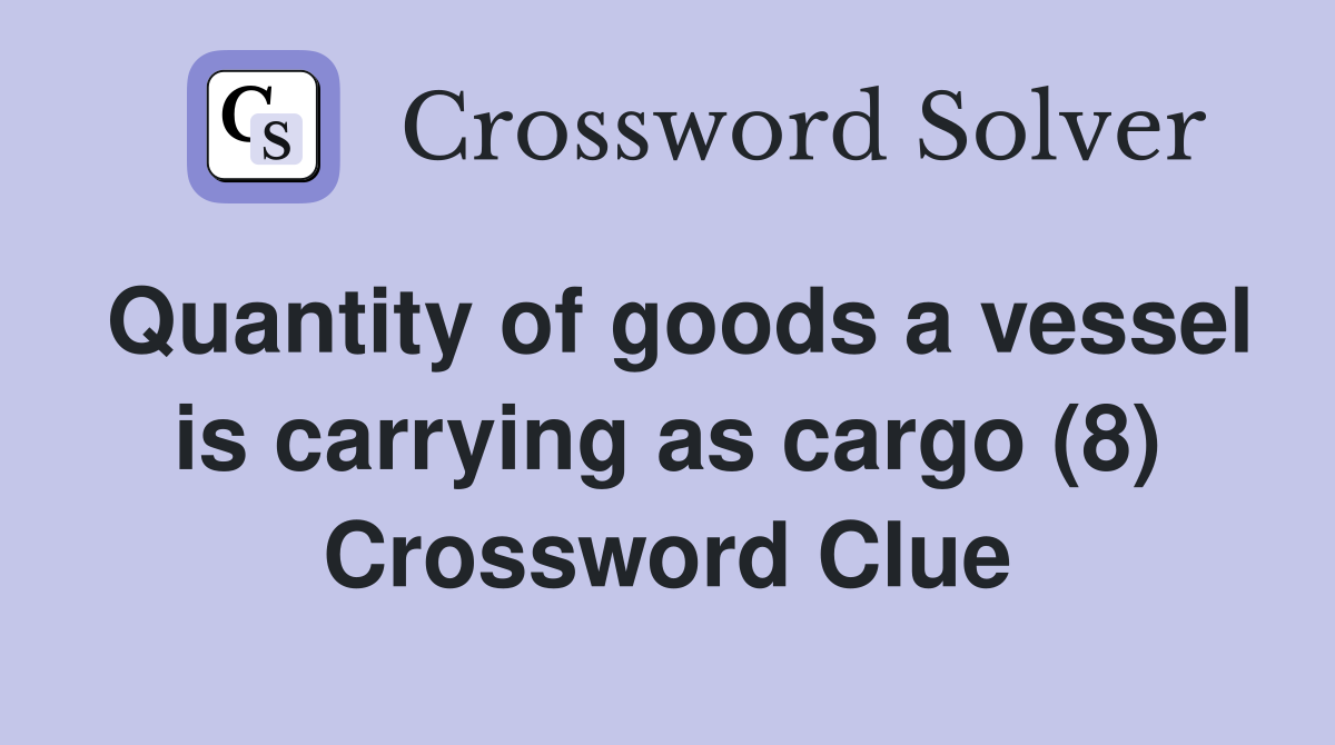Quantity of goods a vessel is carrying as cargo (8) Crossword Clue