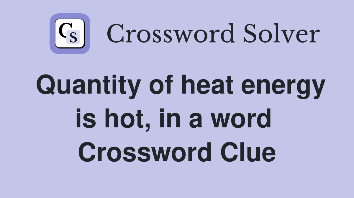 Quantity of heat energy is hot, in a word  Crossword Clue