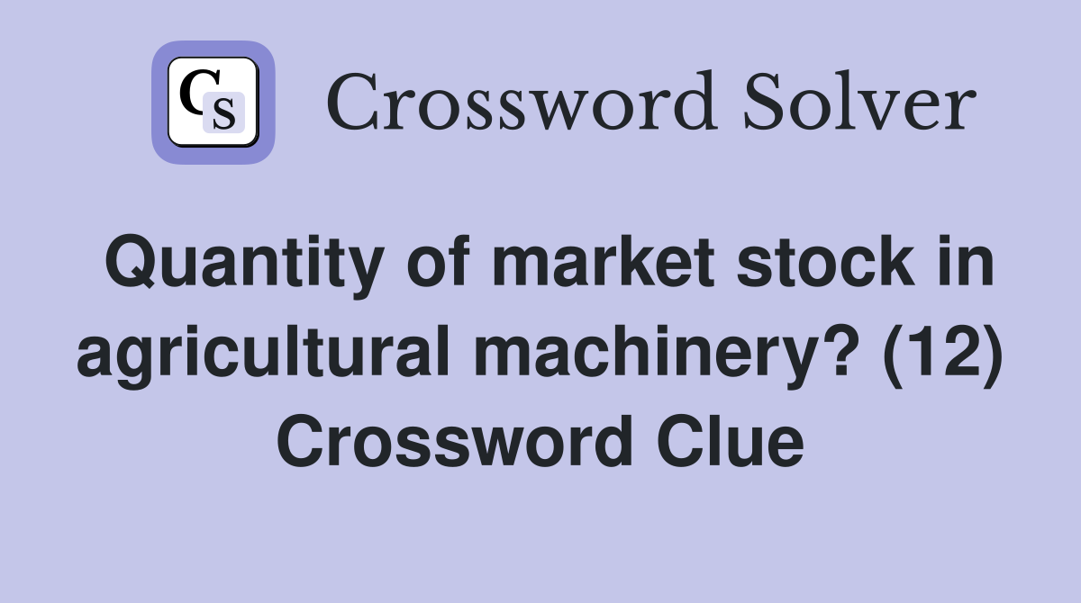 Quantity of market stock in agricultural machinery? (12) Crossword Clue