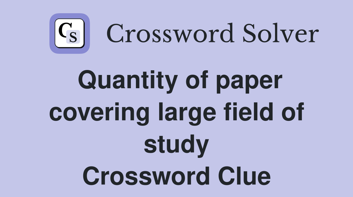Quantity of paper covering large field of study Crossword Clue