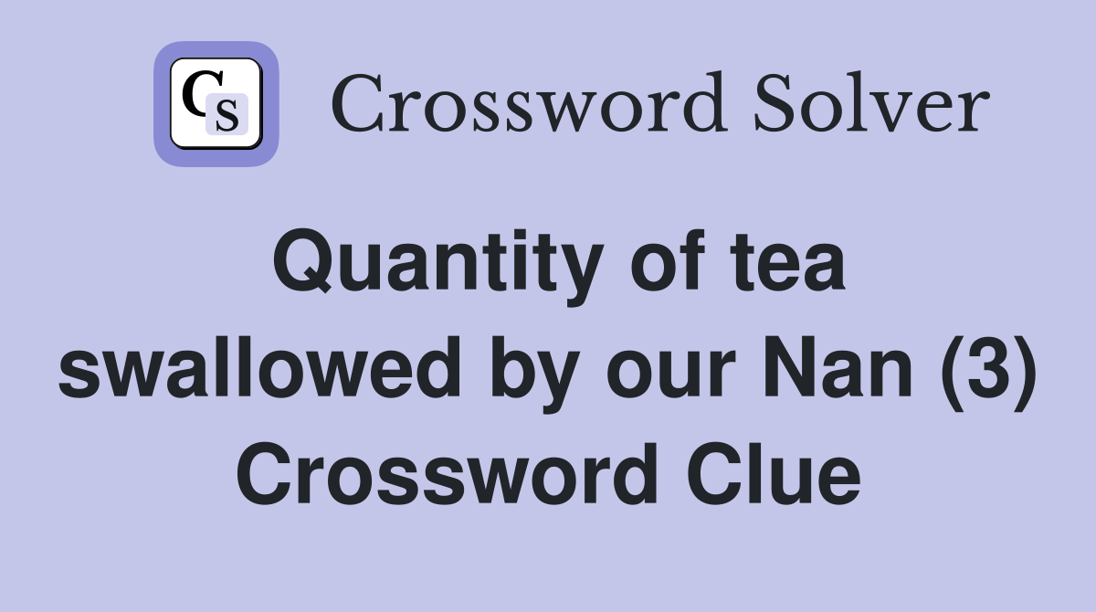 Quantity of tea swallowed by our Nan (3) Crossword Clue