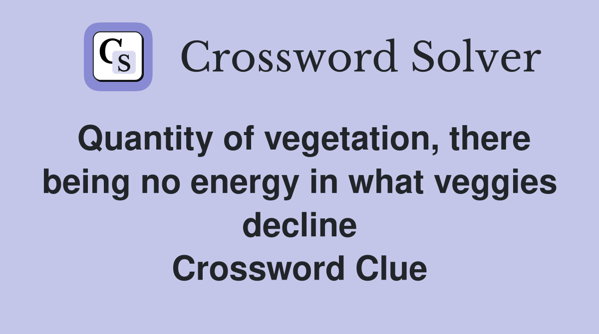 Quantity of vegetation, there being no energy in what veggies decline Crossword Clue