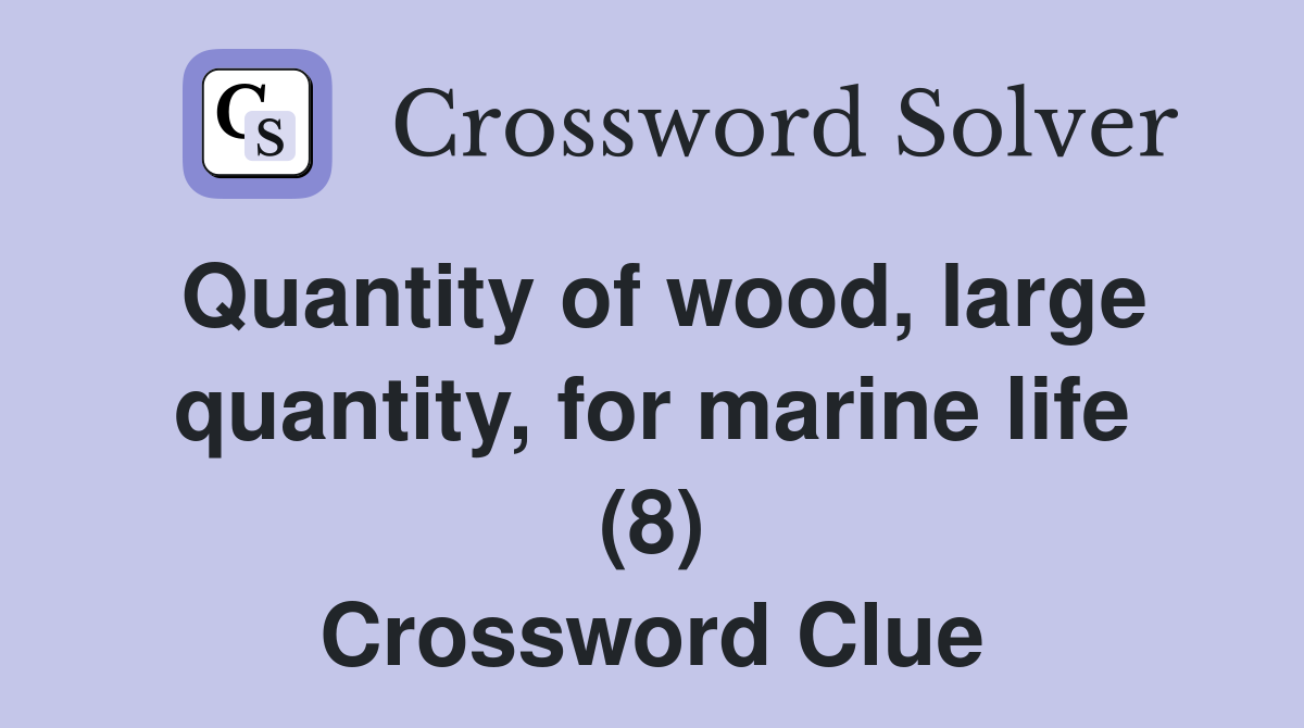 Quantity of wood, large quantity, for marine life (8) Crossword Clue