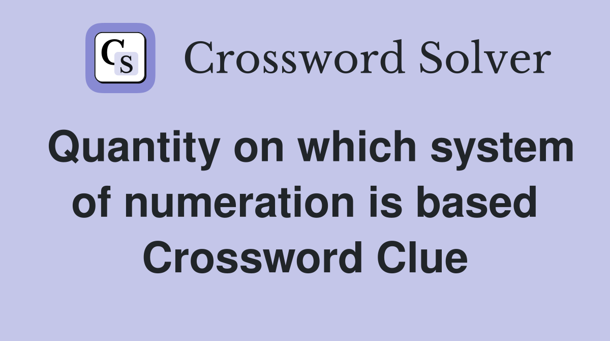 Quantity on which system of numeration is based Crossword Clue