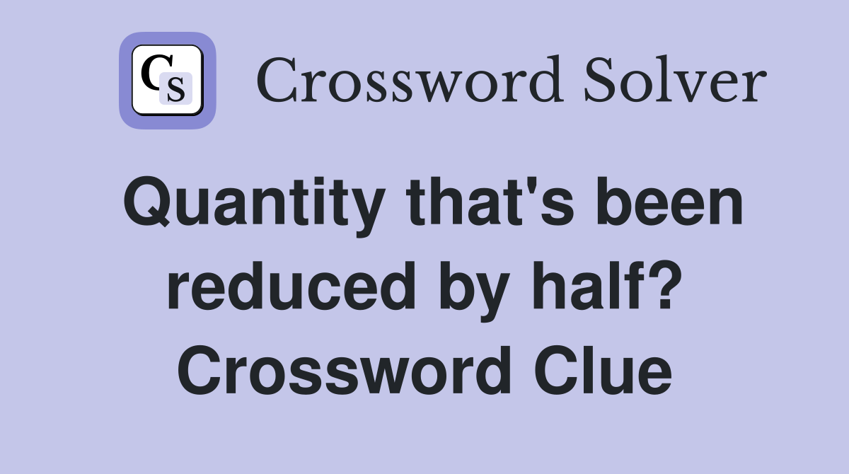 Quantity that's been reduced by half? Crossword Clue