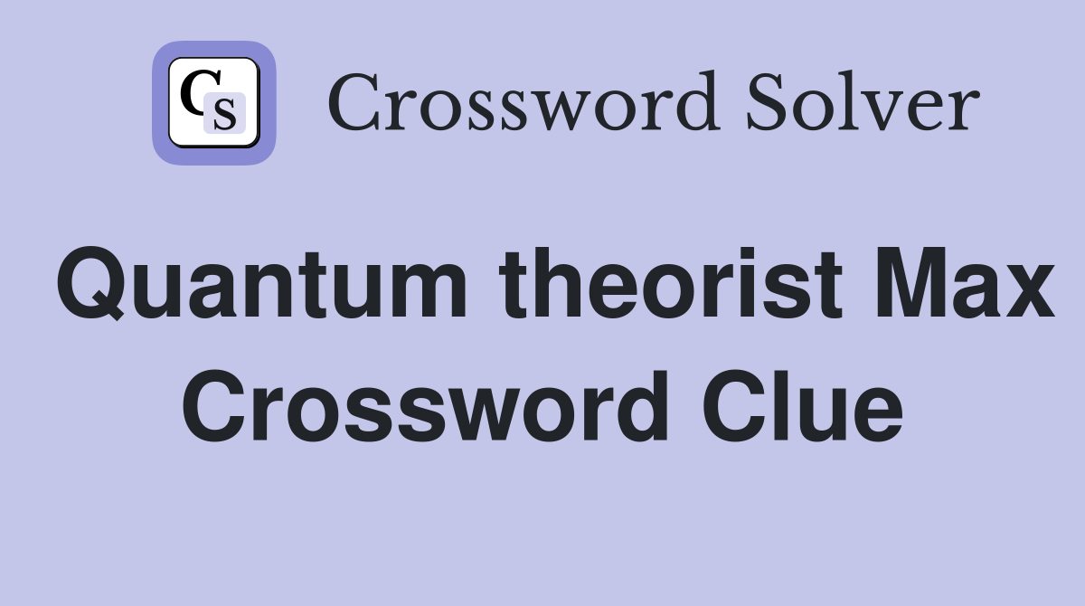 Quantum theorist Max Crossword Clue