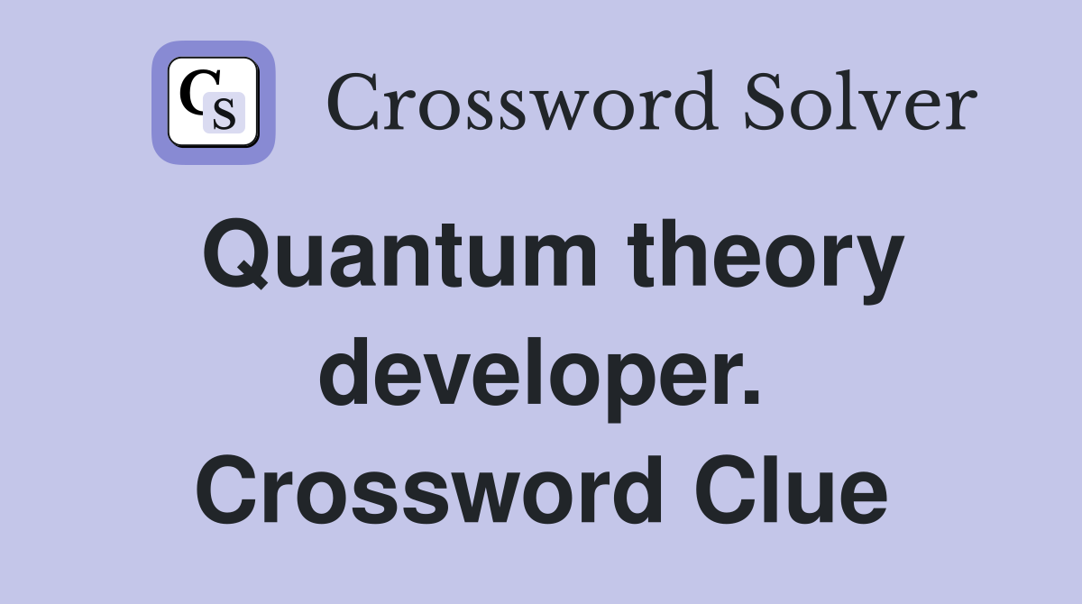 Quantum theory developer. Crossword Clue
