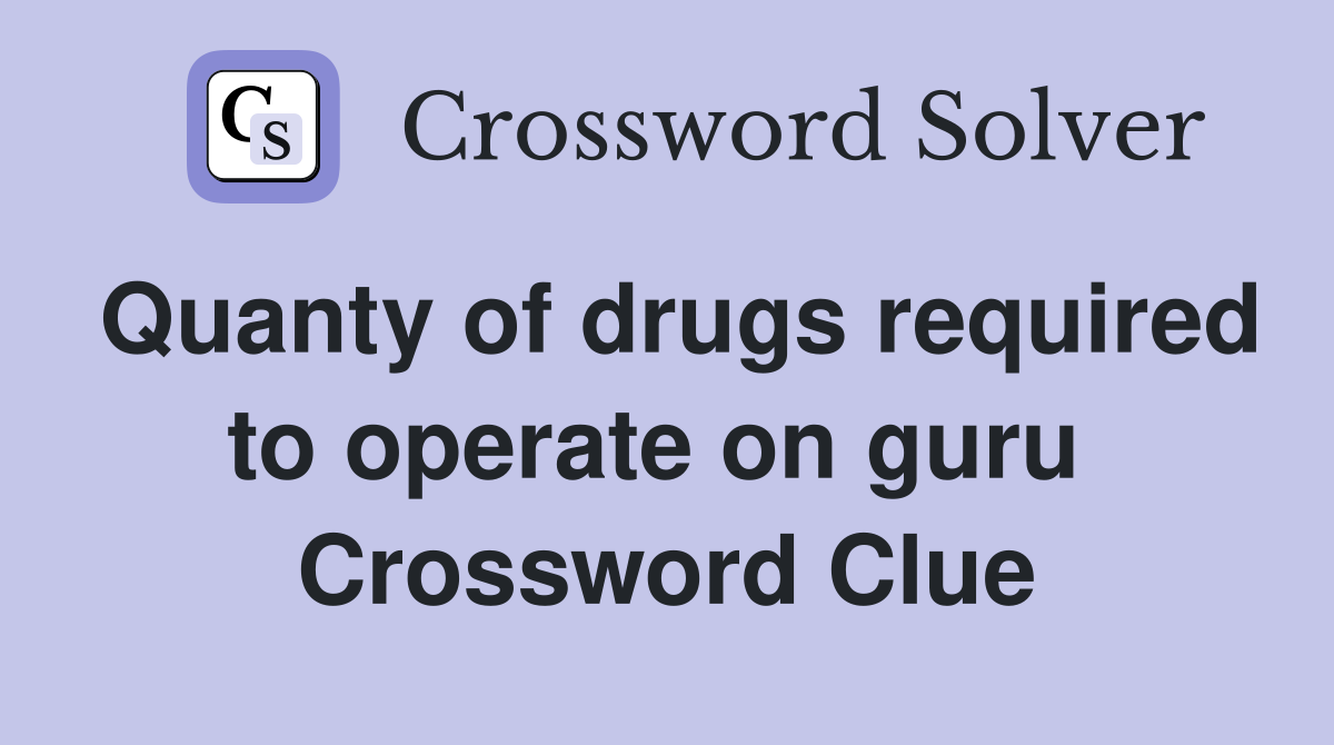 Quanty of drugs required to operate on guru  Crossword Clue