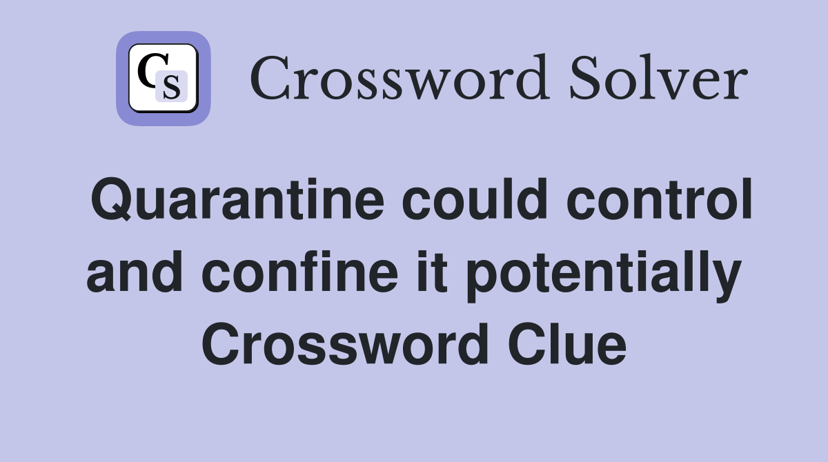 Quarantine could control and confine it potentially Crossword Clue