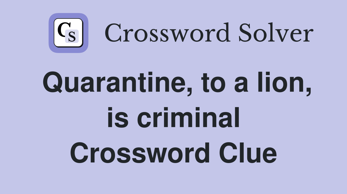 Quarantine, to a lion, is criminal Crossword Clue