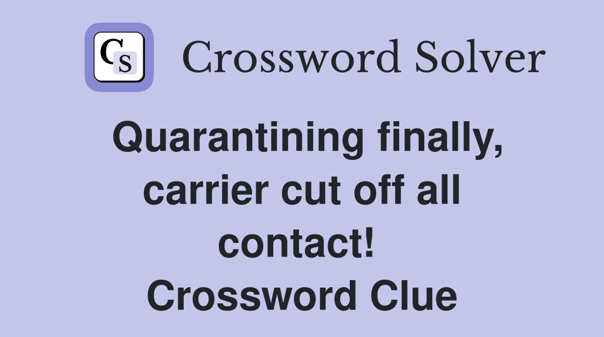 Quarantining finally, carrier cut off all contact!  Crossword Clue