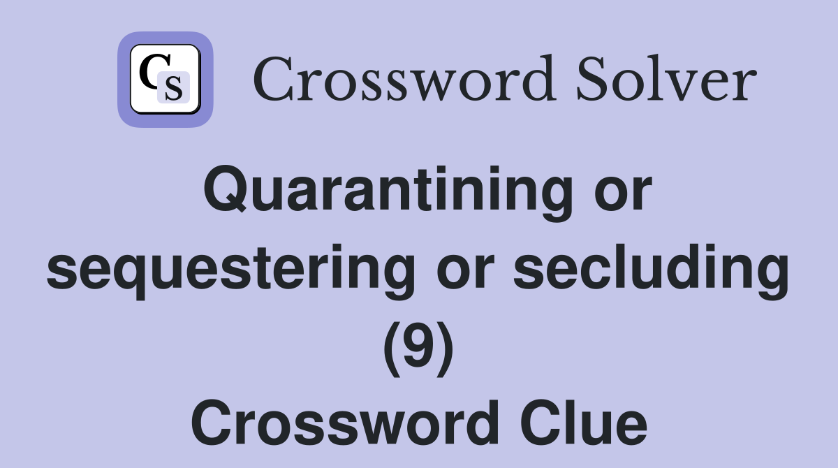Quarantining or sequestering or secluding (9) Crossword Clue