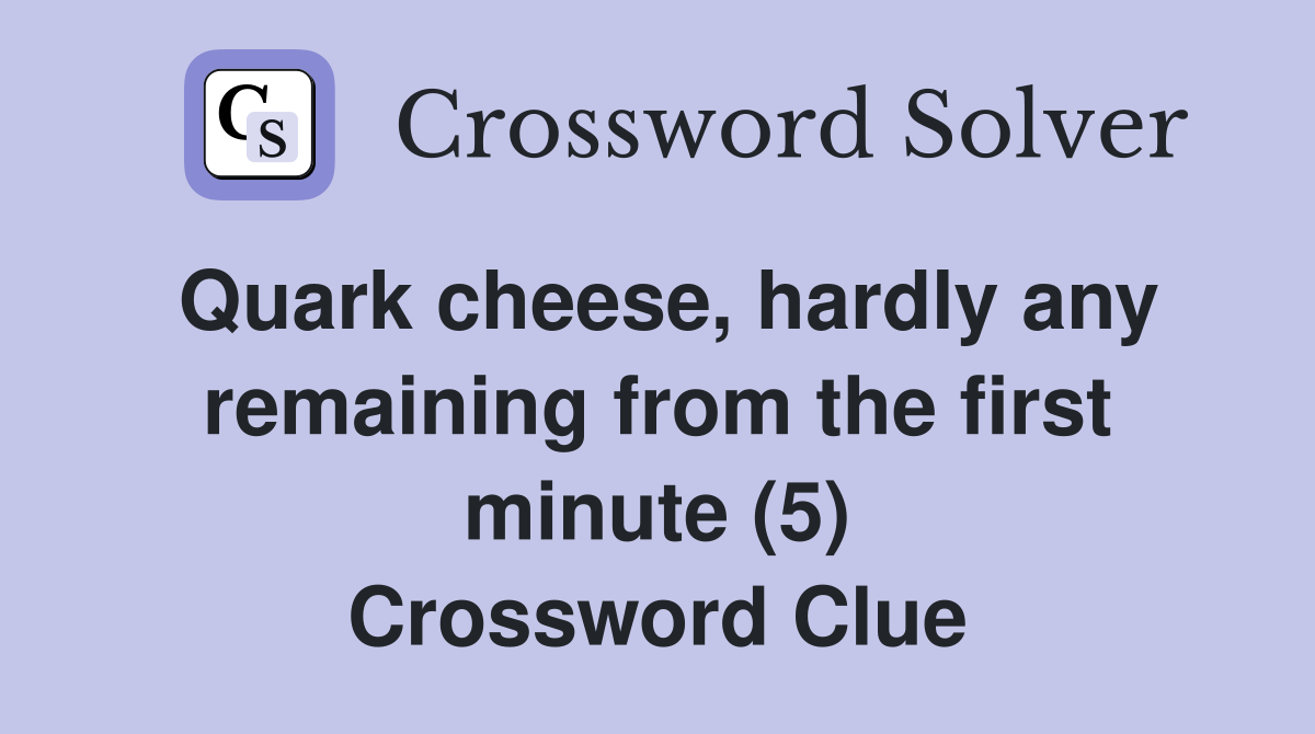Quark cheese, hardly any remaining from the first minute (5) Crossword Clue