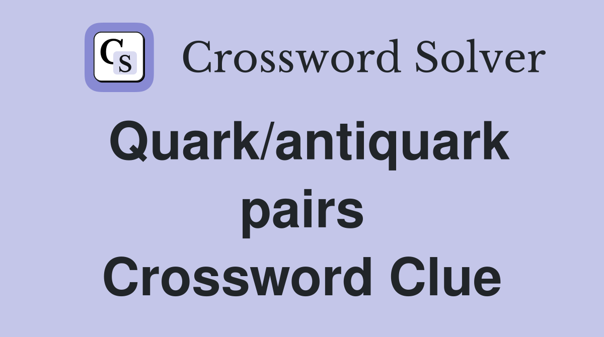 Quark/antiquark pairs Crossword Clue