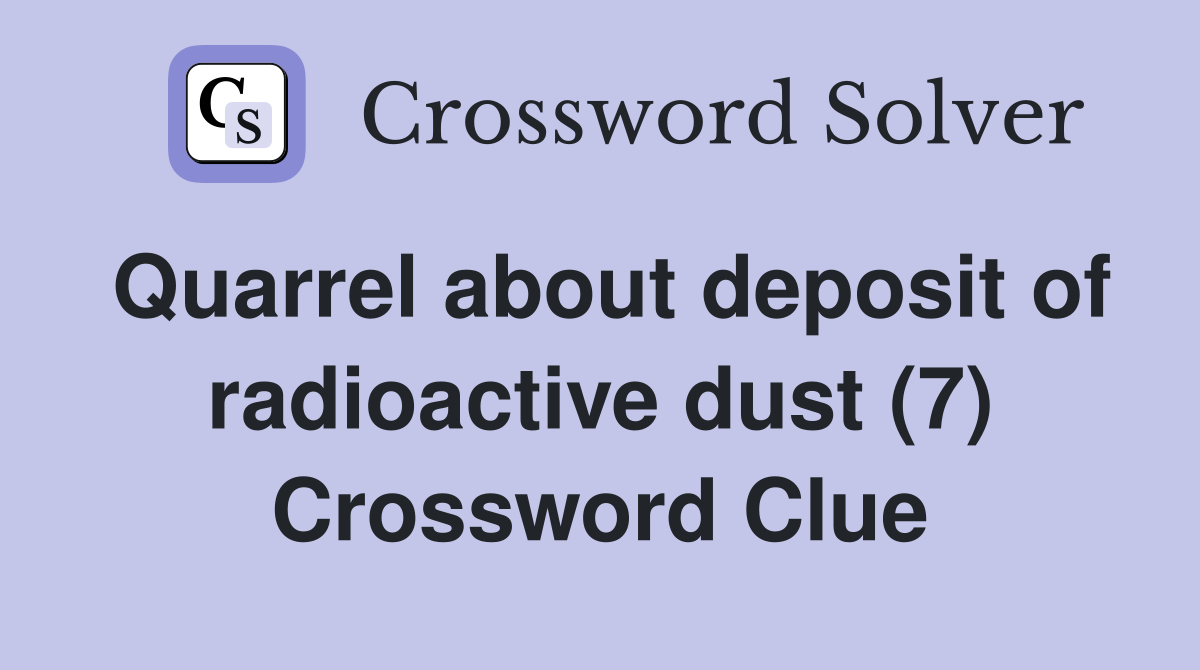 Quarrel about deposit of radioactive dust (7) Crossword Clue