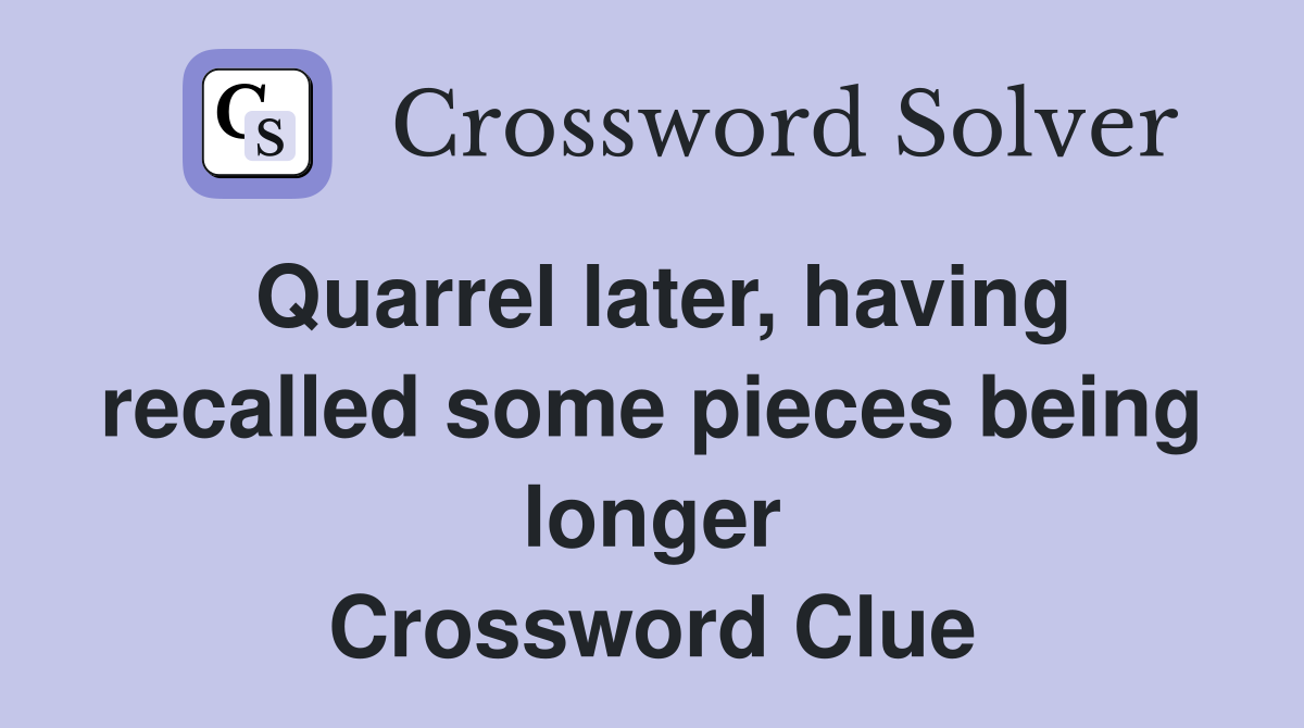 Quarrel later, having recalled some pieces being longer Crossword Clue