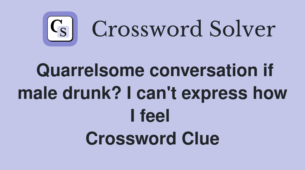 Quarrelsome conversation if male drunk? I can't express how I feel  Crossword Clue