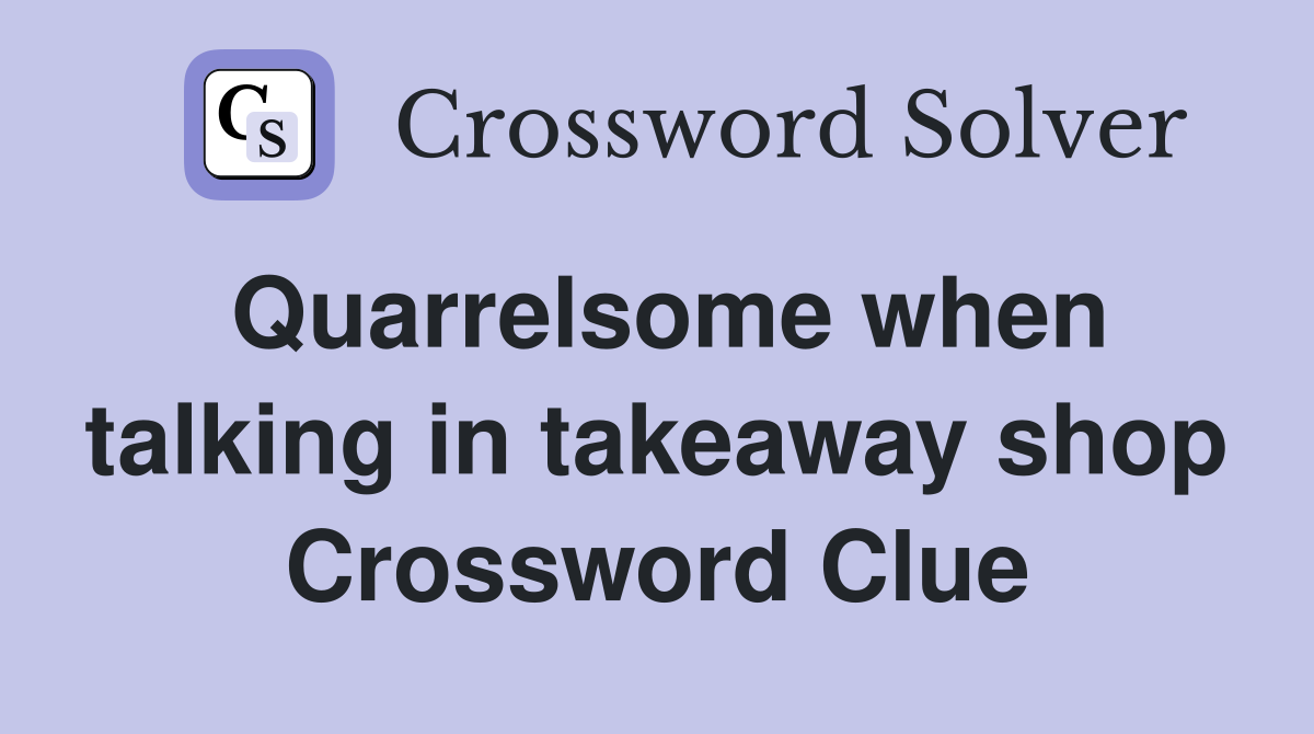 Quarrelsome when talking in takeaway shop Crossword Clue