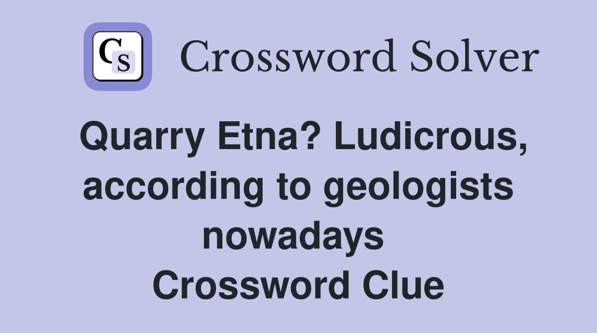 Quarry Etna? Ludicrous, according to geologists nowadays  Crossword Clue