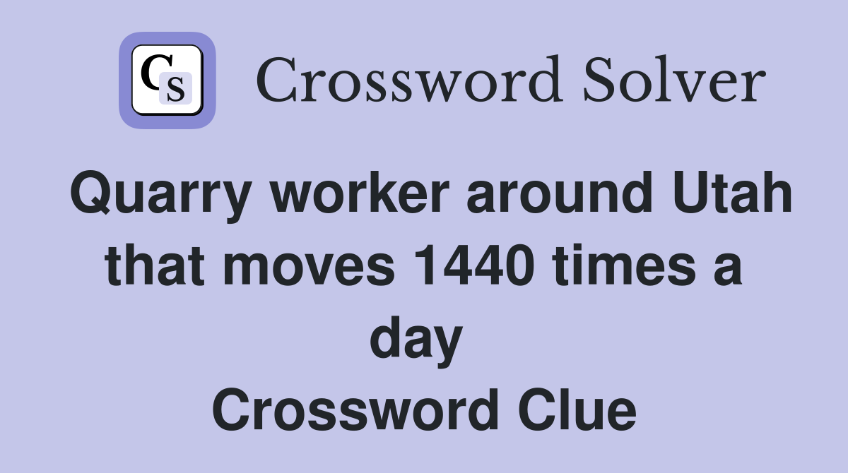 Quarry worker around Utah that moves 1440 times a day  Crossword Clue