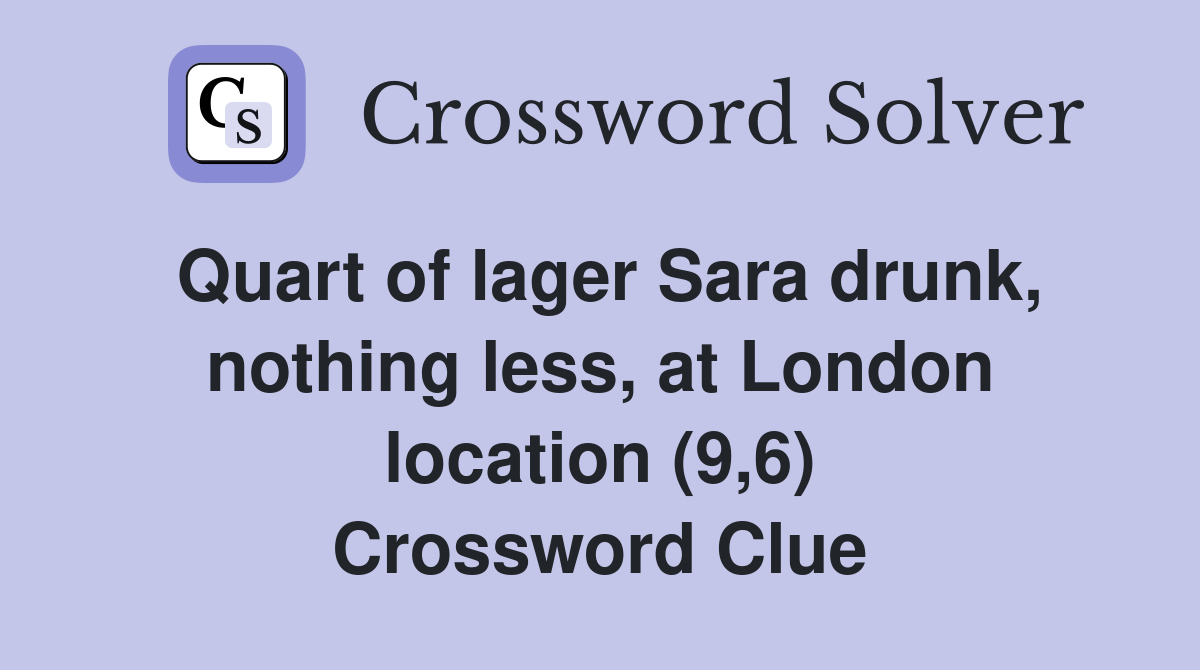 Quart of lager Sara drunk, nothing less, at London location (9,6) Crossword Clue