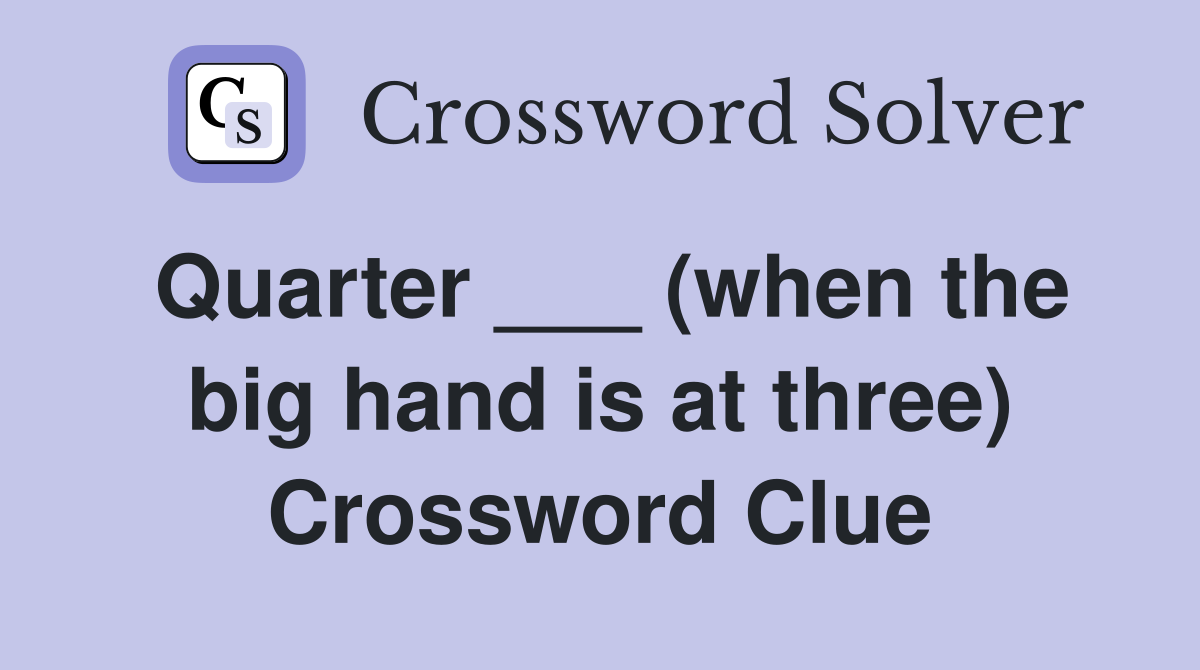 Quarter ___ (when the big hand is at three) Crossword Clue