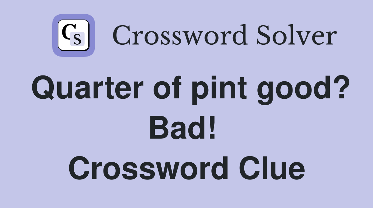 Quarter of pint good? Bad!  Crossword Clue