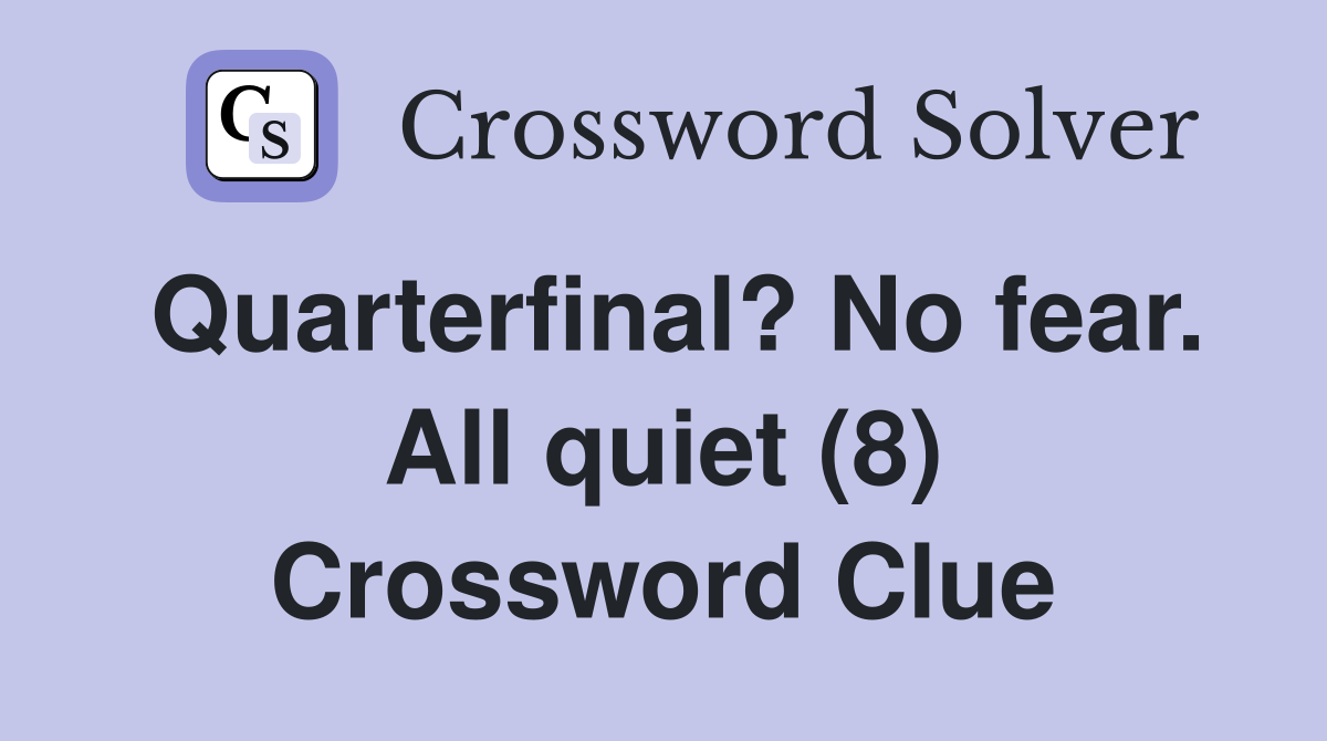 Quarterfinal? No fear. All quiet (8) Crossword Clue