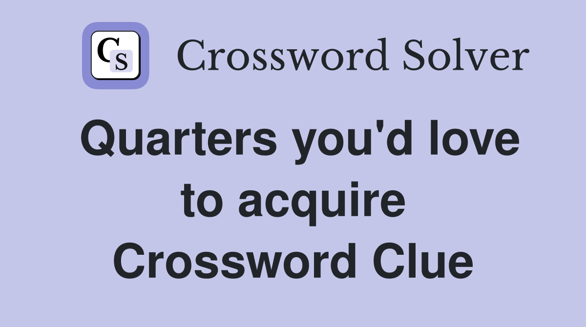 Quarters you'd love to acquire Crossword Clue